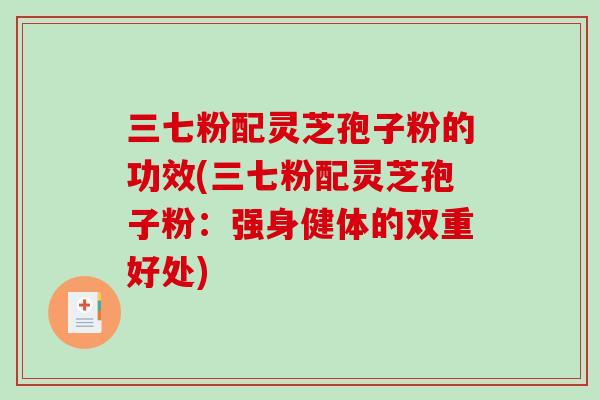 三七粉配灵芝孢子粉的功效(三七粉配灵芝孢子粉：强身健体的双重好处)