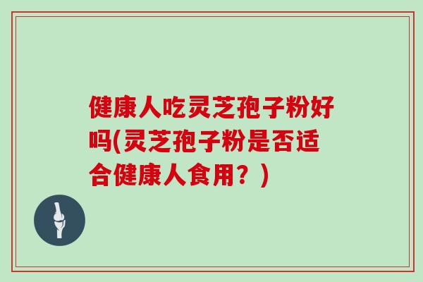 健康人吃灵芝孢子粉好吗(灵芝孢子粉是否适合健康人食用？)