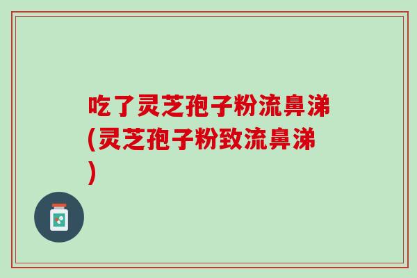 吃了灵芝孢子粉流鼻涕(灵芝孢子粉致流鼻涕)