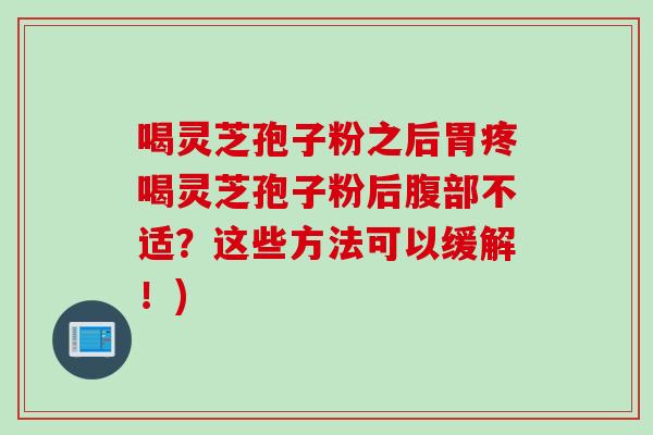 喝灵芝孢子粉之后胃疼喝灵芝孢子粉后腹部不适？这些方法可以缓解！)