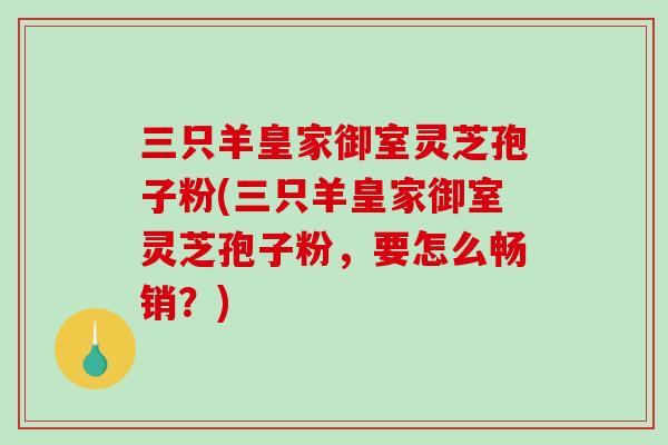 三只羊皇家御室灵芝孢子粉(三只羊皇家御室灵芝孢子粉，要怎么畅销？)