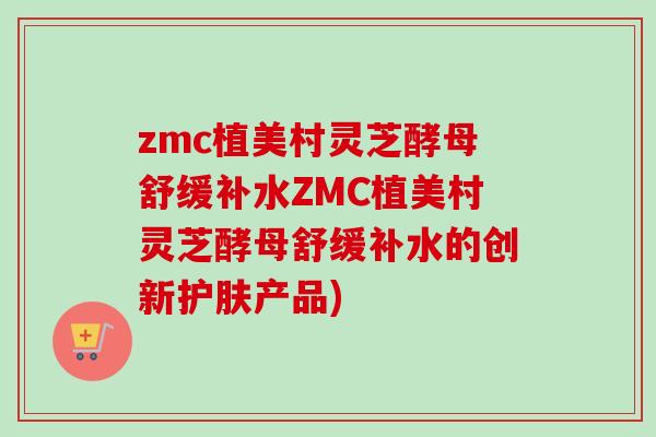 zmc植美村灵芝酵母舒缓补水ZMC植美村灵芝酵母舒缓补水的创新护肤产品)