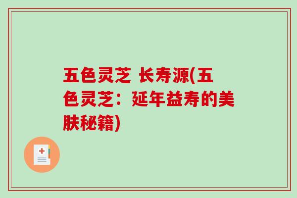 五色灵芝 长寿源(五色灵芝：延年益寿的美肤秘籍)