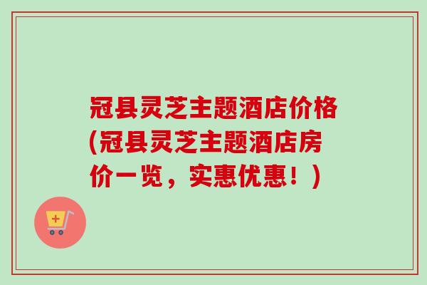 冠县灵芝主题酒店价格(冠县灵芝主题酒店房价一览，实惠优惠！)