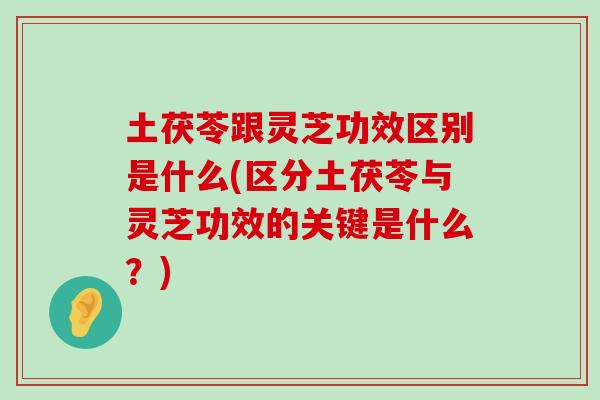 土茯苓跟灵芝功效区别是什么(区分土茯苓与灵芝功效的关键是什么？)