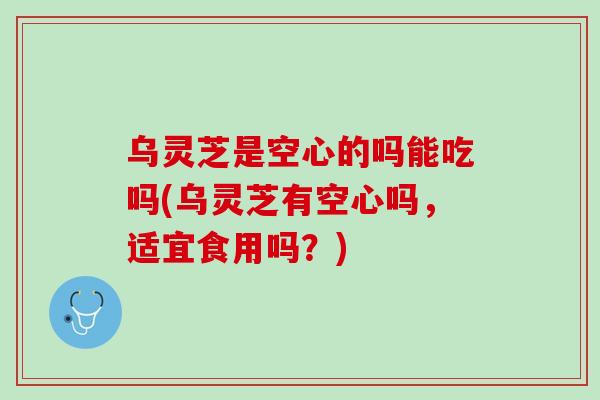 乌灵芝是空心的吗能吃吗(乌灵芝有空心吗，适宜食用吗？)