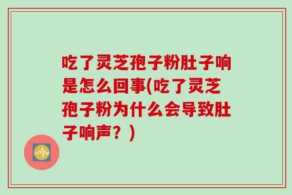 吃了灵芝孢子粉肚子响是怎么回事(吃了灵芝孢子粉为什么会导致肚子响声？)