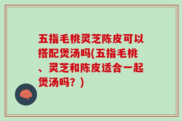 五指毛桃灵芝陈皮可以搭配煲汤吗(五指毛桃、灵芝和陈皮适合一起煲汤吗？)