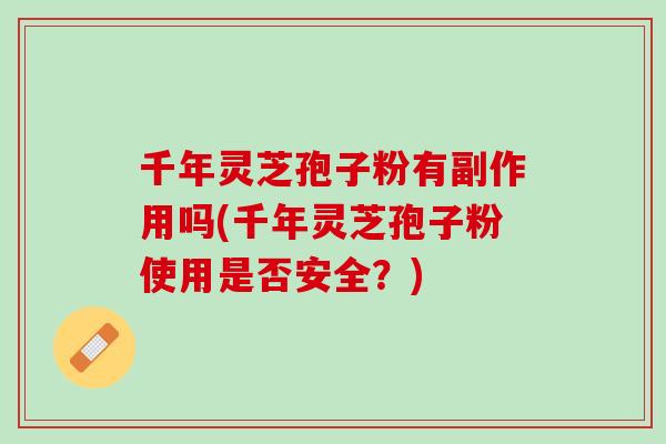 千年灵芝孢子粉有副作用吗(千年灵芝孢子粉使用是否安全？)