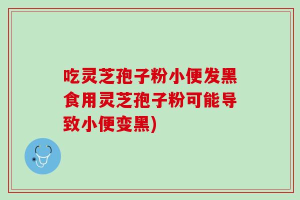 吃灵芝孢子粉小便发黑食用灵芝孢子粉可能导致小便变黑)