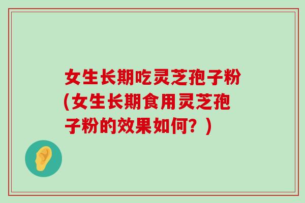 女生长期吃灵芝孢子粉(女生长期食用灵芝孢子粉的效果如何？)
