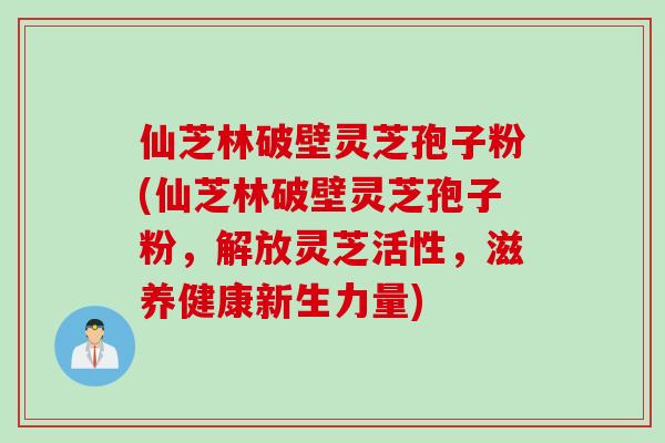 仙芝林破壁灵芝孢子粉(仙芝林破壁灵芝孢子粉，解放灵芝活性，滋养健康新生力量)