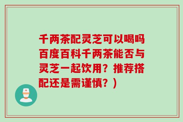 千两茶配灵芝可以喝吗百度百科千两茶能否与灵芝一起饮用？推荐搭配还是需谨慎？)