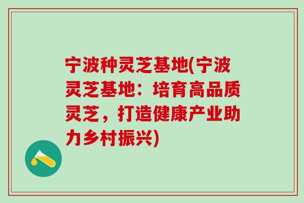 宁波种灵芝基地(宁波灵芝基地：培育高品质灵芝，打造健康产业助力乡村振兴)