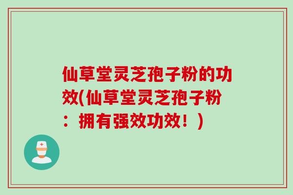 仙草堂灵芝孢子粉的功效(仙草堂灵芝孢子粉：拥有强效功效！)