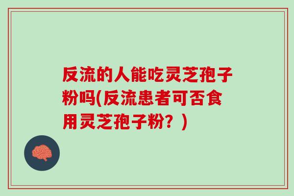 反流的人能吃灵芝孢子粉吗(反流患者可否食用灵芝孢子粉？)