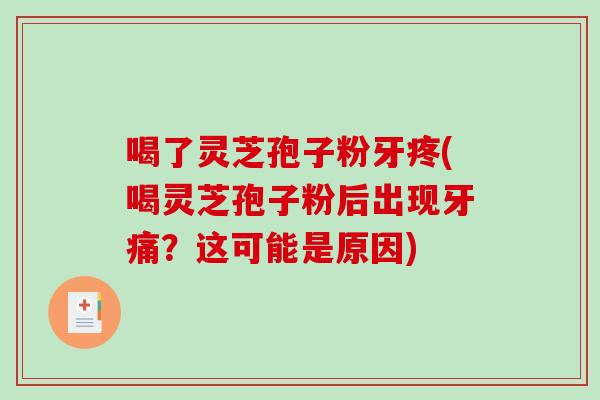 喝了灵芝孢子粉牙疼(喝灵芝孢子粉后出现牙痛？这可能是原因)