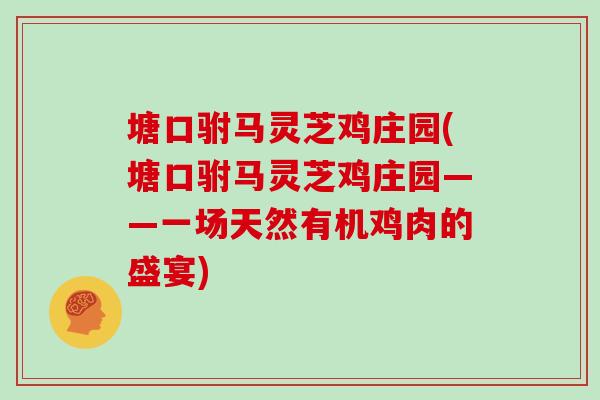塘口驸马灵芝鸡庄园(塘口驸马灵芝鸡庄园——一场天然有机鸡肉的盛宴)