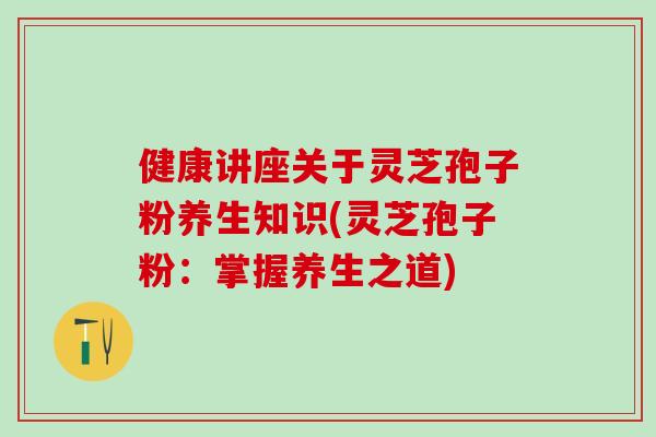 健康讲座关于灵芝孢子粉养生知识(灵芝孢子粉：掌握养生之道)