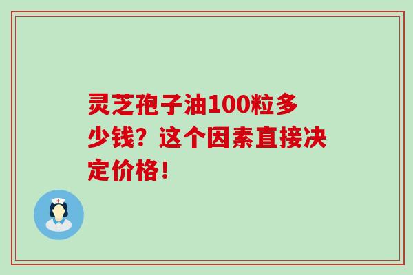 灵芝孢子油100粒多少钱？这个因素直接决定价格！