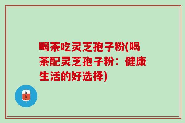 喝茶吃灵芝孢子粉(喝茶配灵芝孢子粉：健康生活的好选择)