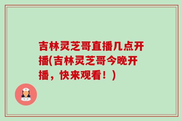 吉林灵芝哥直播几点开播(吉林灵芝哥今晚开播，快来观看！)