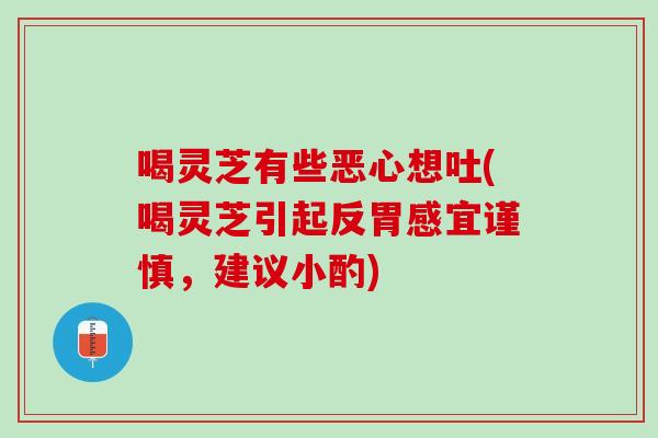 喝灵芝有些恶心想吐(喝灵芝引起反胃感宜谨慎，建议小酌)