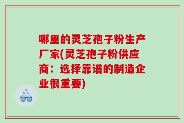 哪里的灵芝孢子粉生产厂家(灵芝孢子粉供应商：选择靠谱的制造企业很重要)