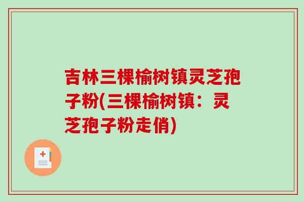 吉林三棵榆树镇灵芝孢子粉(三棵榆树镇：灵芝孢子粉走俏)