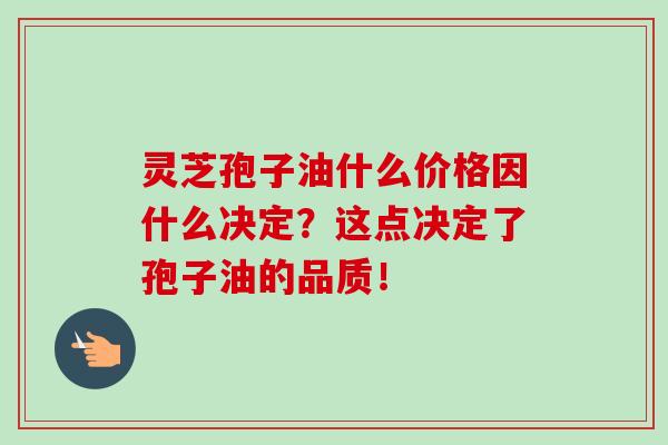 灵芝孢子油什么价格因什么决定？这点决定了孢子油的品质！