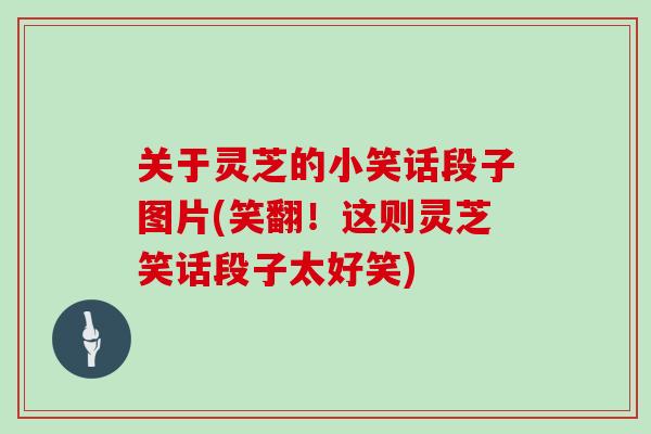 关于灵芝的小笑话段子图片(笑翻！这则灵芝笑话段子太好笑)