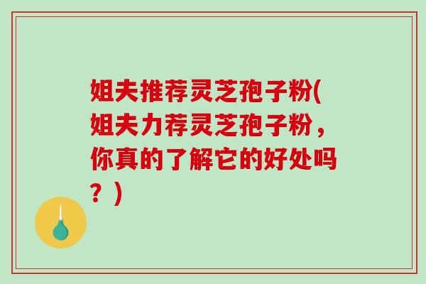 姐夫推荐灵芝孢子粉(姐夫力荐灵芝孢子粉，你真的了解它的好处吗？)