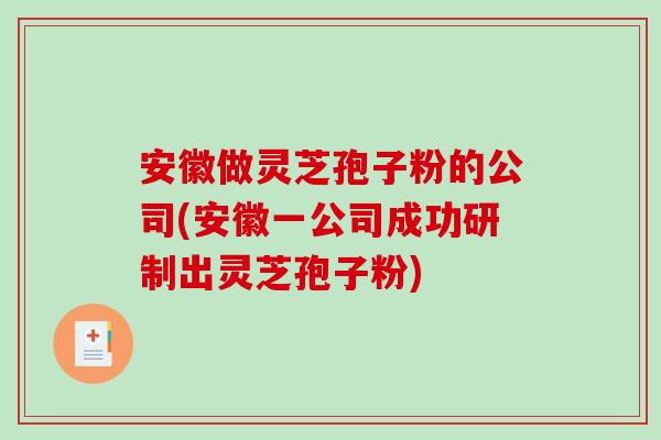 安徽做灵芝孢子粉的公司(安徽一公司成功研制出灵芝孢子粉)