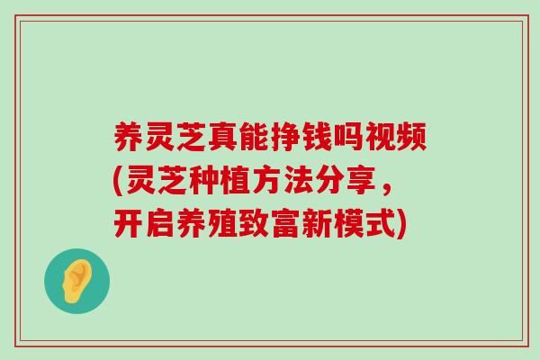 养灵芝真能挣钱吗视频(灵芝种植方法分享，开启养殖致富新模式)