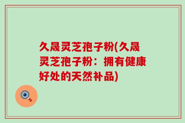 久晟灵芝孢子粉(久晟灵芝孢子粉：拥有健康好处的天然补品)