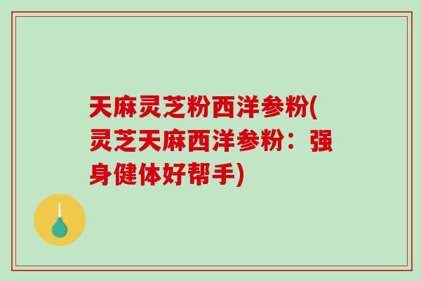 天麻灵芝粉西洋参粉(灵芝天麻西洋参粉：强身健体好帮手)