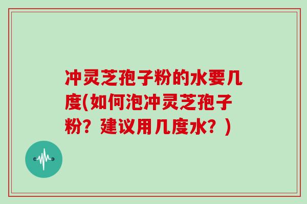 冲灵芝孢子粉的水要几度(如何泡冲灵芝孢子粉？建议用几度水？)