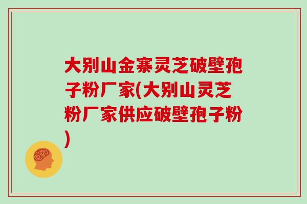 大别山金寨灵芝破壁孢子粉厂家(大别山灵芝粉厂家供应破壁孢子粉)