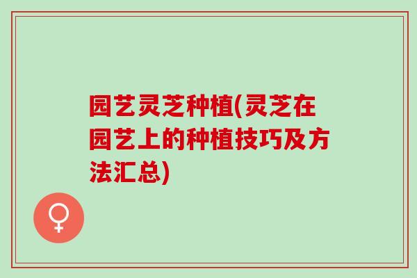 园艺灵芝种植(灵芝在园艺上的种植技巧及方法汇总)