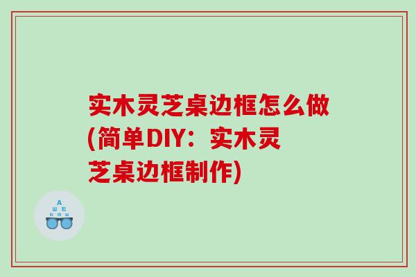 实木灵芝桌边框怎么做(简单DIY：实木灵芝桌边框制作)