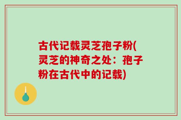 古代记载灵芝孢子粉(灵芝的神奇之处：孢子粉在古代中的记载)