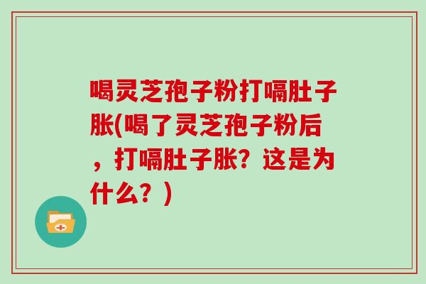 喝灵芝孢子粉打嗝肚子胀(喝了灵芝孢子粉后，打嗝肚子胀？这是为什么？)