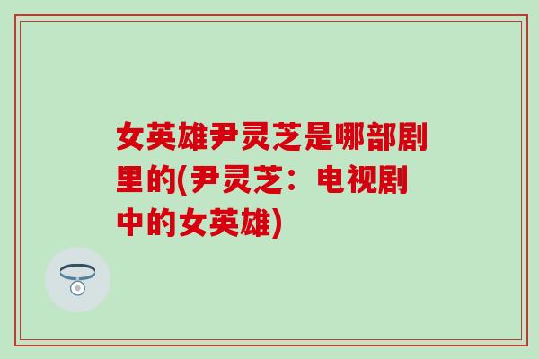 女英雄尹灵芝是哪部剧里的(尹灵芝：电视剧中的女英雄)