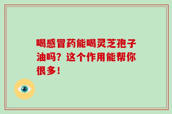 喝感冒药能喝灵芝孢子油吗？这个作用能帮你很多！