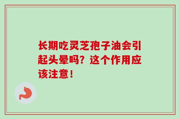 长期吃灵芝孢子油会引起头晕吗？这个作用应该注意！