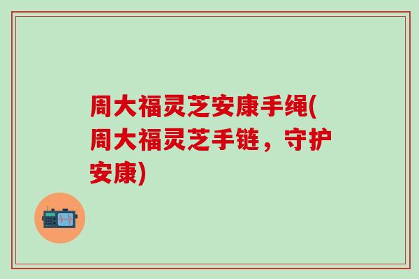 周大福灵芝安康手绳(周大福灵芝手链，守护安康)