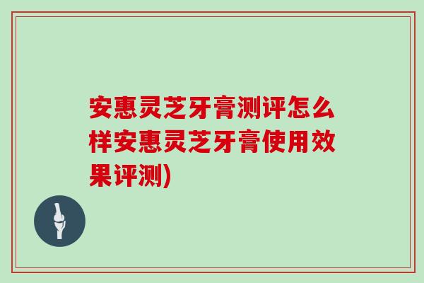 安惠灵芝牙膏测评怎么样安惠灵芝牙膏使用效果评测)