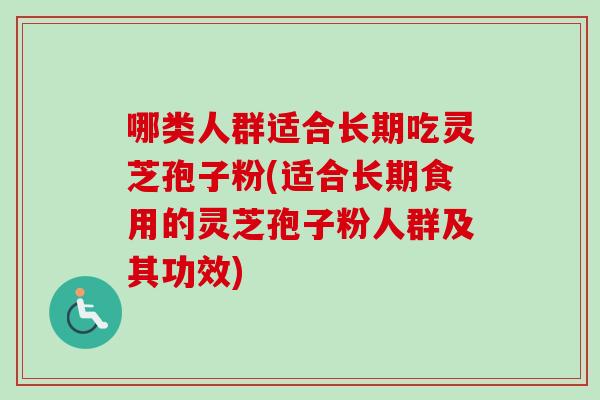 哪类人群适合长期吃灵芝孢子粉(适合长期食用的灵芝孢子粉人群及其功效)