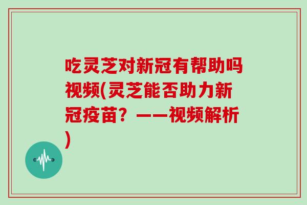 吃灵芝对新冠有帮助吗视频(灵芝能否助力新冠疫苗？——视频解析)