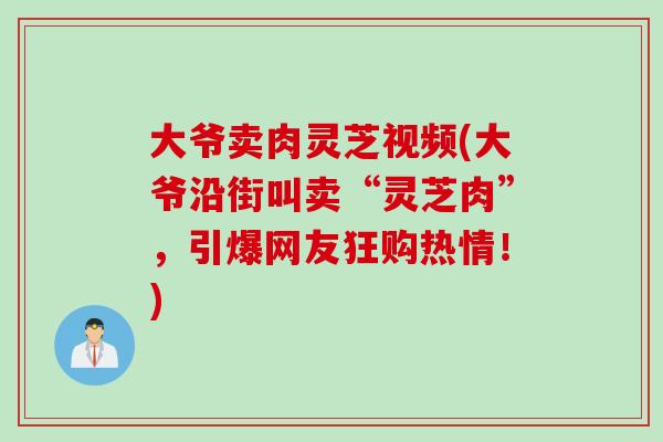 大爷卖肉灵芝视频(大爷沿街叫卖“灵芝肉”，引爆网友狂购热情！)